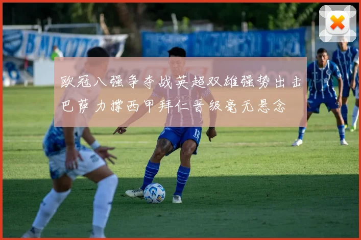 欧冠八强争夺战英超双雄强势出击巴萨力撑西甲拜仁晋级毫无悬念